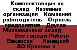 1Комплектовщик на склад › Название организации ­ Компания-работодатель › Отрасль предприятия ­ Другое › Минимальный оклад ­ 17 000 - Все города Работа » Вакансии   . Ненецкий АО,Красное п.